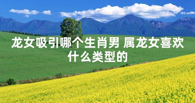 龙女吸引哪个生肖男 属龙女喜欢什么类型的